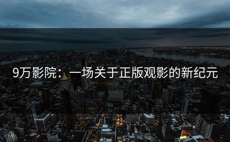 9万影院：一场关于正版观影的新纪元