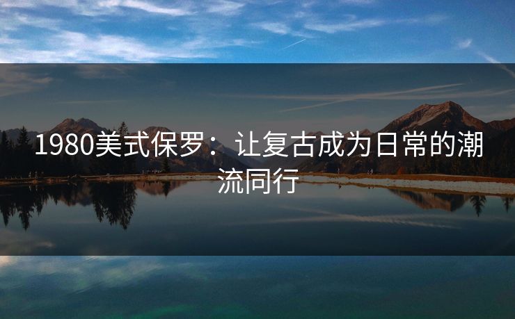 1980美式保罗：让复古成为日常的潮流同行