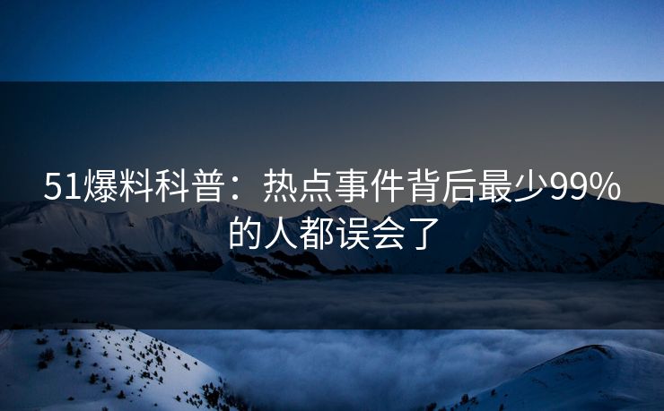 51爆料科普：热点事件背后最少99%的人都误会了