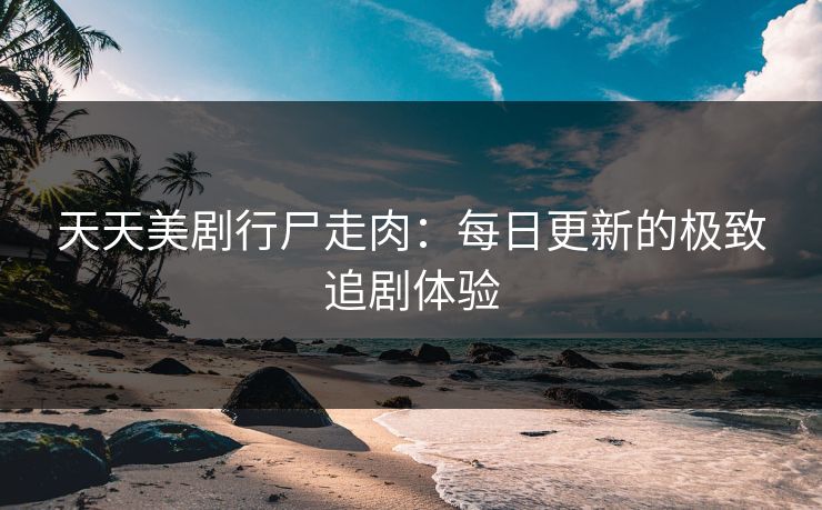 天天美剧行尸走肉：每日更新的极致追剧体验
