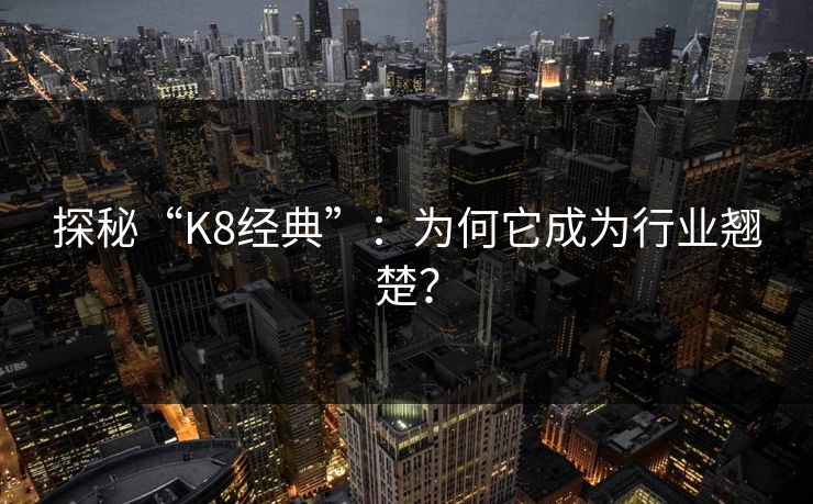 探秘“K8经典”：为何它成为行业翘楚？