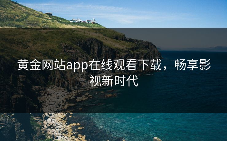 黄金网站app在线观看下载，畅享影视新时代