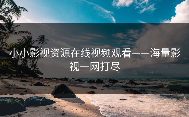 小小影视资源在线视频观看——海量影视一网打尽