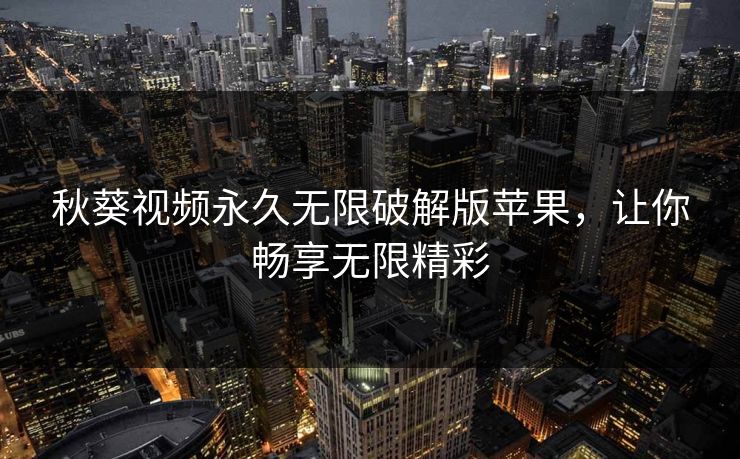 秋葵视频永久无限破解版苹果，让你畅享无限精彩