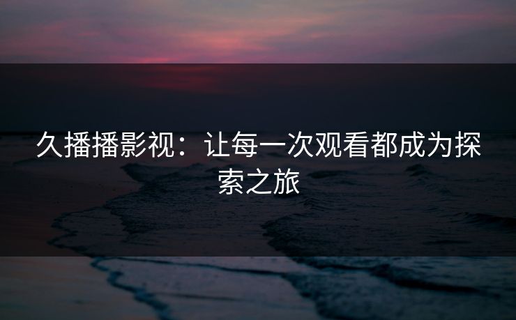 久播播影视：让每一次观看都成为探索之旅