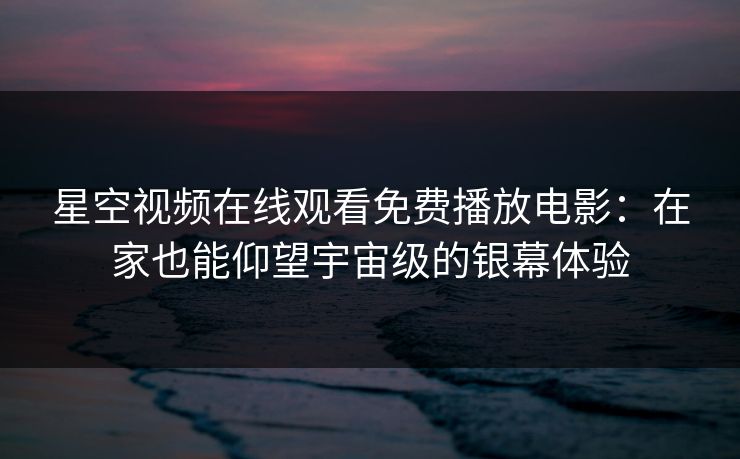 星空视频在线观看免费播放电影：在家也能仰望宇宙级的银幕体验