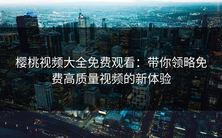 樱桃视频大全免费观看：带你领略免费高质量视频的新体验