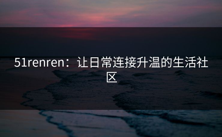 51renren：让日常连接升温的生活社区