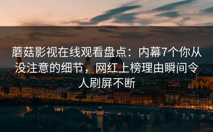蘑菇影视在线观看盘点：内幕7个你从没注意的细节，网红上榜理由瞬间令人刷屏不断