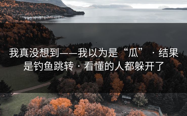 我真没想到——我以为是“瓜” · 结果是钓鱼跳转 · 看懂的人都躲开了