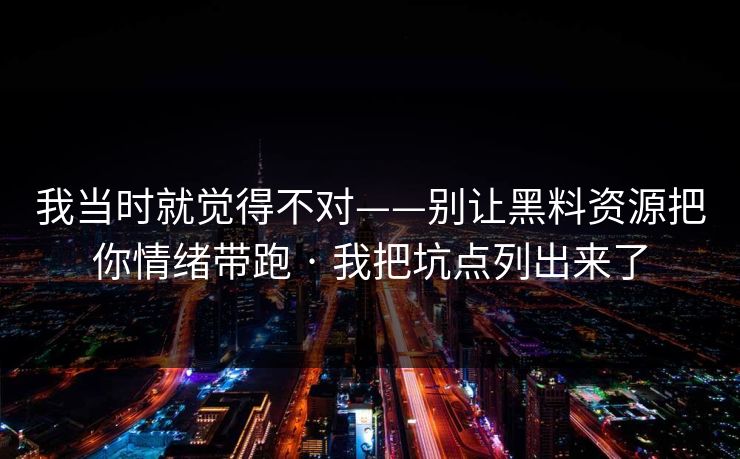 我当时就觉得不对——别让黑料资源把你情绪带跑 · 我把坑点列出来了