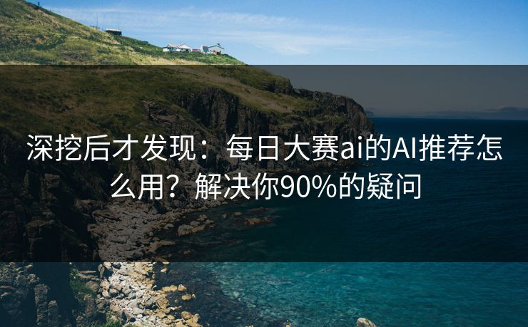 深挖后才发现：每日大赛ai的AI推荐怎么用？解决你90%的疑问