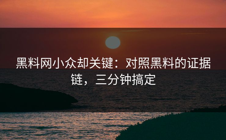 黑料网小众却关键：对照黑料的证据链，三分钟搞定