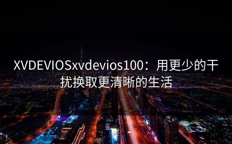 XVDEVIOSxvdevios100：用更少的干扰换取更清晰的生活