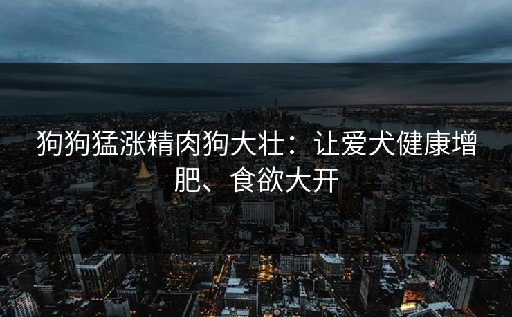 狗狗猛涨精肉狗大壮：让爱犬健康增肥、食欲大开