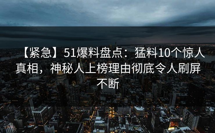 【紧急】51爆料盘点：猛料10个惊人真相，神秘人上榜理由彻底令人刷屏不断