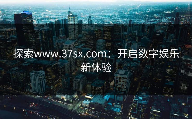 探索www.37sx.com：开启数字娱乐新体验