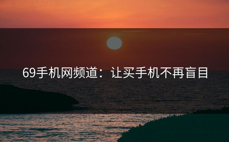 69手机网频道：让买手机不再盲目