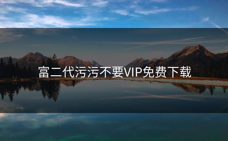 富二代污污不要VIP免费下载