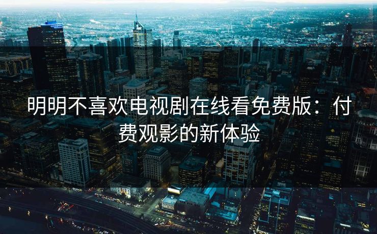 明明不喜欢电视剧在线看免费版：付费观影的新体验