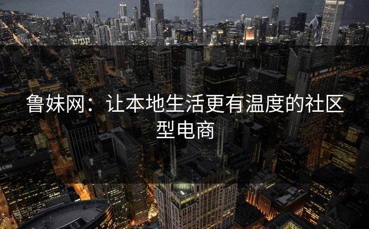 鲁妹网：让本地生活更有温度的社区型电商