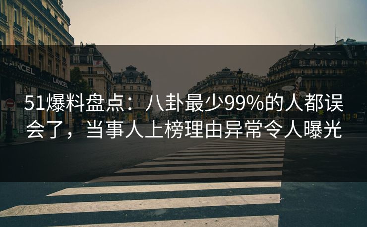 51爆料盘点:八卦最少99%的人都误会了,当事人上榜理由异常令人曝光 51爆料盘点:八卦最少99%的人都误会了,当事人上榜理由异常令人曝光