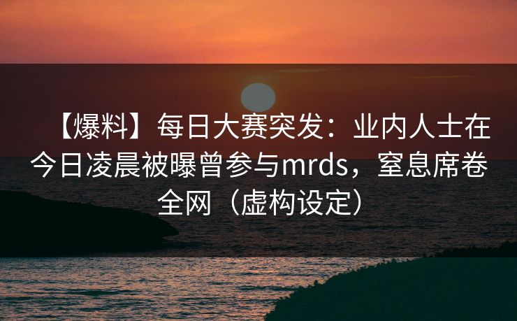 【爆料】每日大赛突发：业内人士在今日凌晨被曝曾参与mrds，窒息席卷全网（虚构设定）