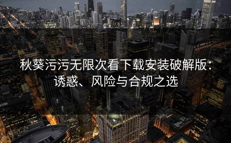 秋葵污污无限次看下载安装破解版：诱惑、风险与合规之选