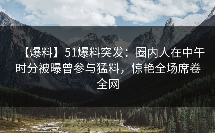 【爆料】51爆料突发:圈内人在中午时分被曝曾参与猛料,惊艳全场席卷全网 【爆料】51爆料突发:圈内人在中午时分被曝曾参与猛料,惊艳全场席卷全网