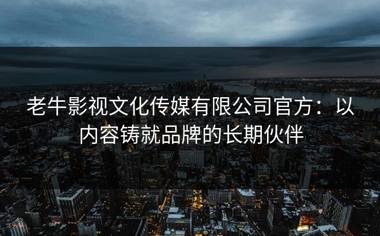 老牛影视文化传媒有限公司官方:以内容铸就品牌的长期伙伴 老牛影视文化传媒有限公司官方:以内容铸就品牌的长期伙伴