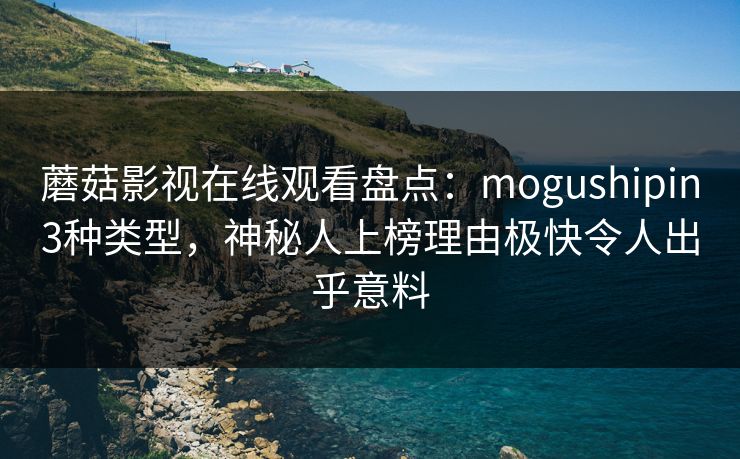 蘑菇影视在线观看盘点：mogushipin3种类型，神秘人上榜理由极快令人出乎意料