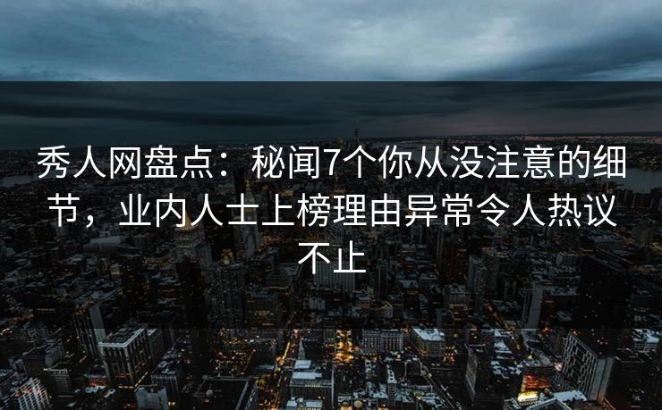 秀人网盘点：秘闻7个你从没注意的细节，业内人士上榜理由异常令人热议不止