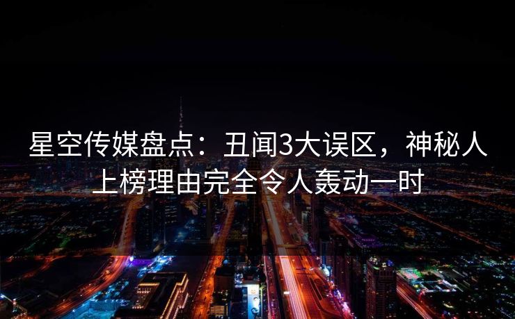 星空传媒盘点：丑闻3大误区，神秘人上榜理由完全令人轰动一时