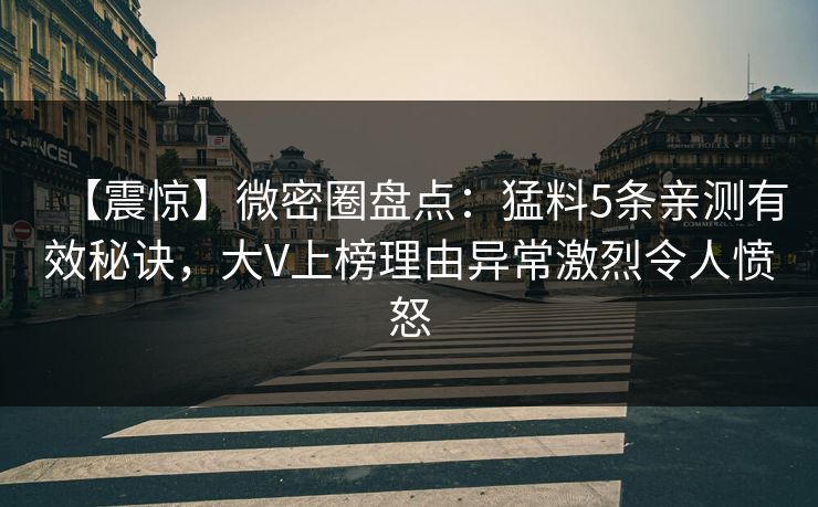 【震惊】微密圈盘点：猛料5条亲测有效秘诀，大V上榜理由异常激烈令人愤怒