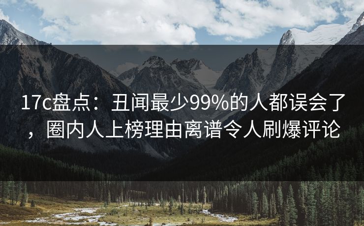 17c盘点：丑闻最少99%的人都误会了，圈内人上榜理由离谱令人刷爆评论