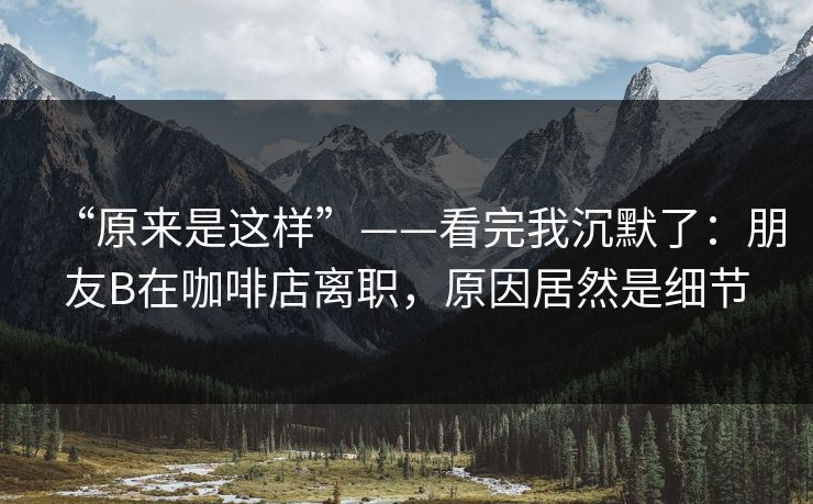 “原来是这样”——看完我沉默了：朋友B在咖啡店离职，原因居然是细节