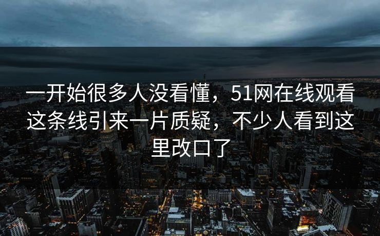一开始很多人没看懂,51网在线观看这条线引来一片质疑,不少人看到这里改口了 一开始很多人没看懂,51网在线观看这条线引来一片质疑,不少人看到这里改口了