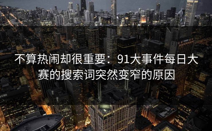 不算热闹却很重要：91大事件每日大赛的搜索词突然变窄的原因